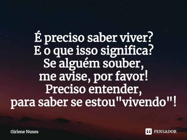 ⁠É preciso saber viver?
E o que isso significa?
Se alguém souber,
me avise, por favor!
Preciso entender,
para saber se estou "vivendo"!... Frase de Girlene Nunes.