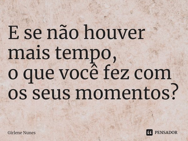 ⁠E se não houver mais tempo,
o que você fez com
os seus momentos?... Frase de Girlene Nunes.