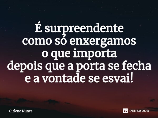 ⁠É surpreendente como só enxergamos o que importa depois que a porta se fecha e a vontade se esvai!... Frase de Girlene Nunes.