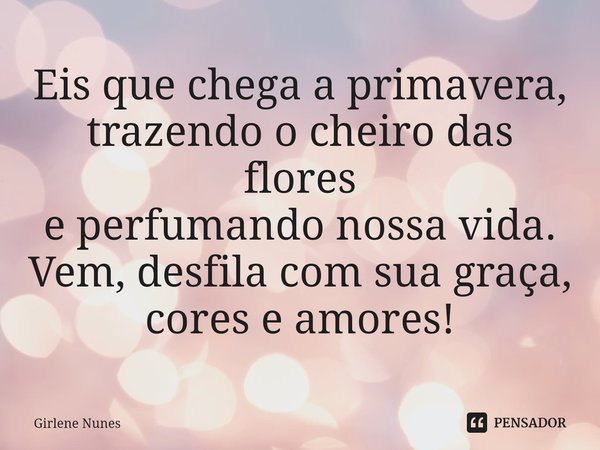 ⁠Eis que chega a primavera,
trazendo o cheiro das flores
e perfumando nossa vida.
Vem, desfila com sua graça,
cores e amores!... Frase de Girlene Nunes.