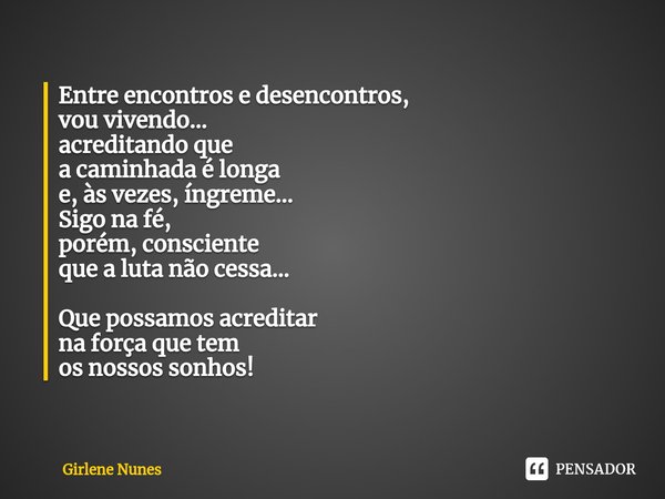 ⁠Entre encontrose desencontros,
vou vivendo...
acreditando que
a caminhada é longa
e, às vezes, íngreme...
Sigo na fé,
porém, consciente
que a luta não cessa...... Frase de Girlene Nunes.