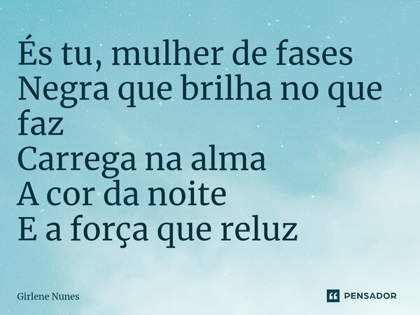 ⁠És tu, mulher de fases Negra que brilha no que faz Carrega na alma A cor da noite E a força que reluz... Frase de Girlene Nunes.