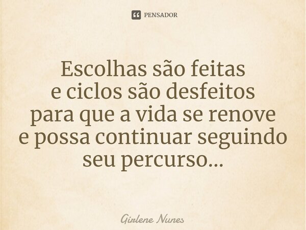 ⁠Escolhas são feitas e ciclos são desfeitos para que a vida se renove e possa continuar seguindo seu percurso...... Frase de Girlene Nunes.