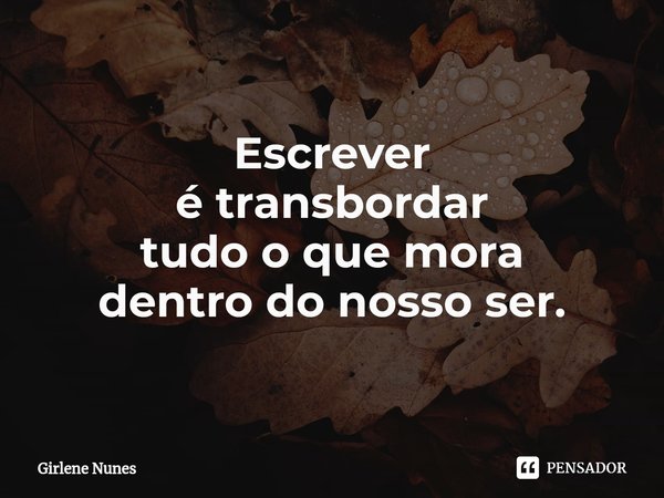 ⁠Escrever
é transbordar
tudo o que mora
dentro do nosso ser.... Frase de Girlene Nunes.