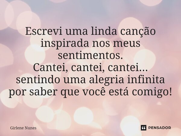 ⁠Escrevi uma linda canção inspirada nos meus sentimentos. Cantei, cantei, cantei... sentindo uma alegria infinita por saber que você está comigo!... Frase de Girlene Nunes.