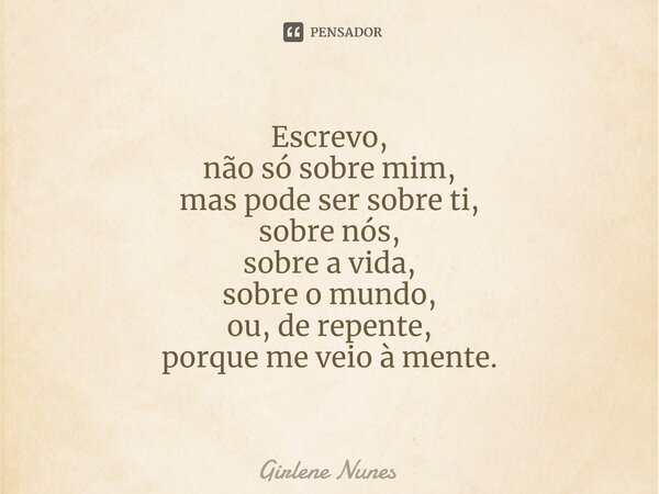 ⁠Escrevo, não só sobre mim, mas pode ser sobre ti, sobre nós, sobre a vida, sobre o mundo, ou, de repente, porque me veio à mente.... Frase de Girlene Nunes.