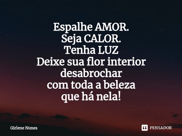 ⁠Espalhe AMOR.
Seja CALOR.
Tenha LUZ
Deixe sua flor interior
desabrochar
com toda a beleza
que há nela!... Frase de Girlene Nunes.