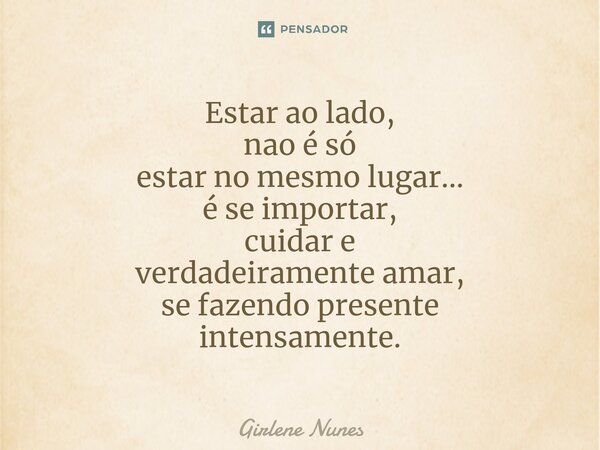 ⁠Estar ao lado, nao é só estar no mesmo lugar... é se importar, cuidar e verdadeiramente amar, se fazendo presente intensamente.... Frase de Girlene Nunes.