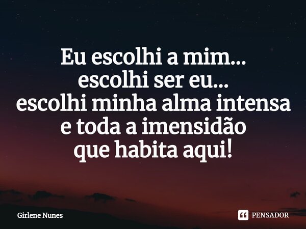 ⁠Eu escolhi a mim... escolhi ser eu... escolhi minha alma intensa e toda a imensidão que habita aqui!... Frase de Girlene Nunes.