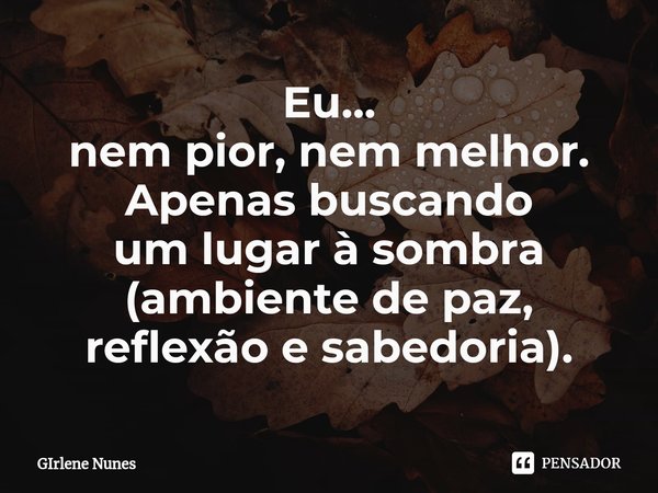 ⁠Eu...
nem pior, nem melhor.
Apenas buscando
um lugar à sombra
(ambiente de paz,
reflexão e sabedoria).... Frase de Girlene Nunes.