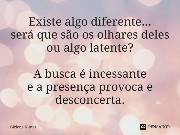 ⁠Existe algo diferente... será que são os olhares deles ou algo latente? A busca é incessante e a presença provoca e desconcerta.... Frase de Girlene Nunes.