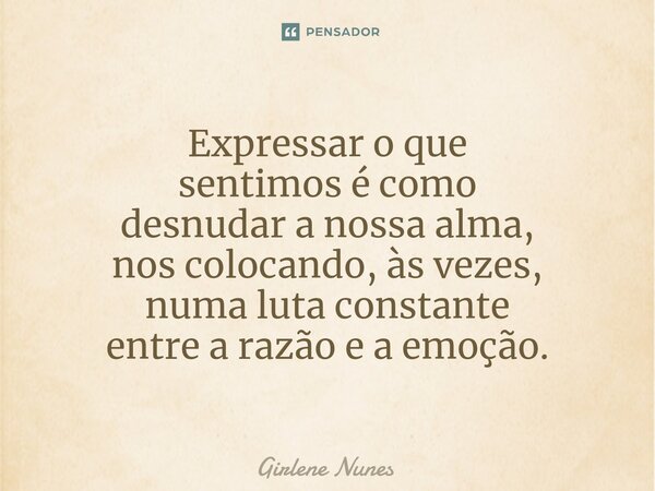 ⁠Expressar o que sentimos é como desnudar a nossa alma, nos colocando, às vezes, numa luta constante entre a razão e a emoção.... Frase de Girlene Nunes.
