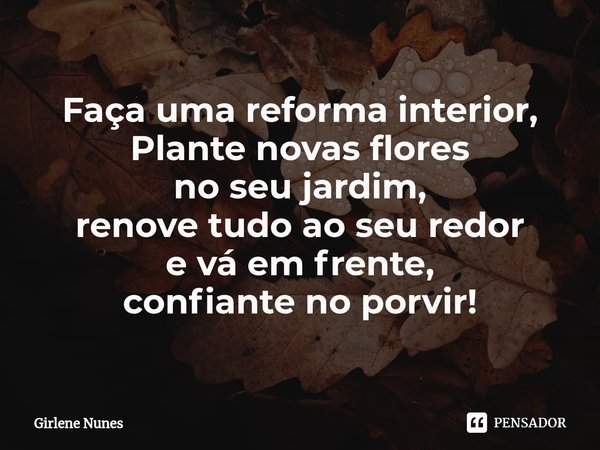 ⁠Faça uma reforma interior,
Plante novas flores
no seu jardim,
renove tudo ao seu redor
e vá em frente,
confiante no porvir!... Frase de Girlene Nunes.