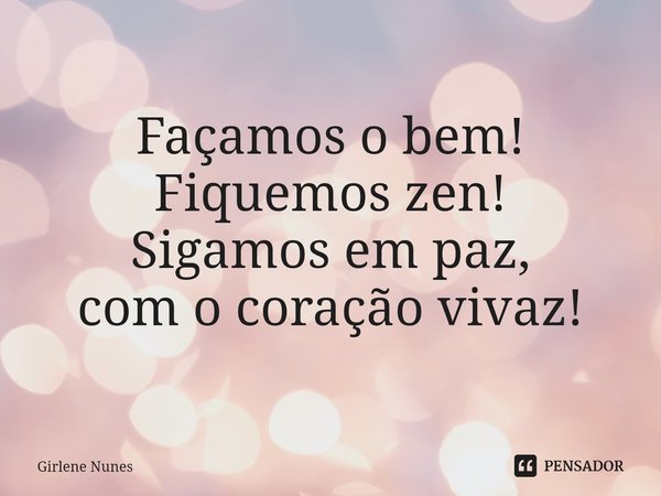⁠Façamos o bem!
Fiquemos zen!
Sigamos em paz,
com o coração vivaz!... Frase de Girlene Nunes.