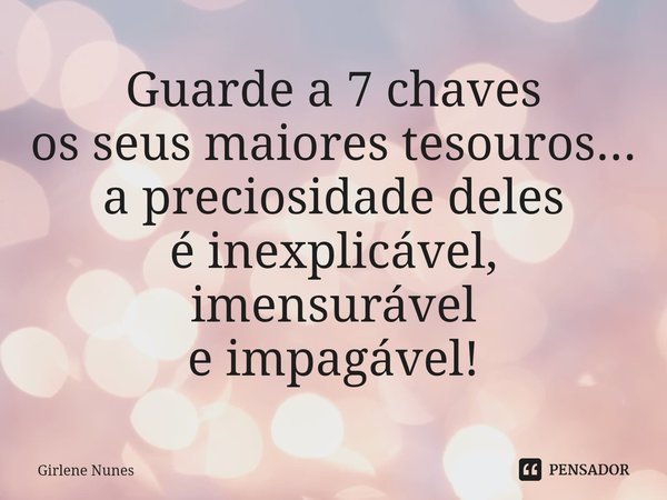 ⁠Guarde a 7 chaves
os seus maiores tesouros...
a preciosidade deles
é inexplicável,
imensurável
e impagável!... Frase de Girlene Nunes.