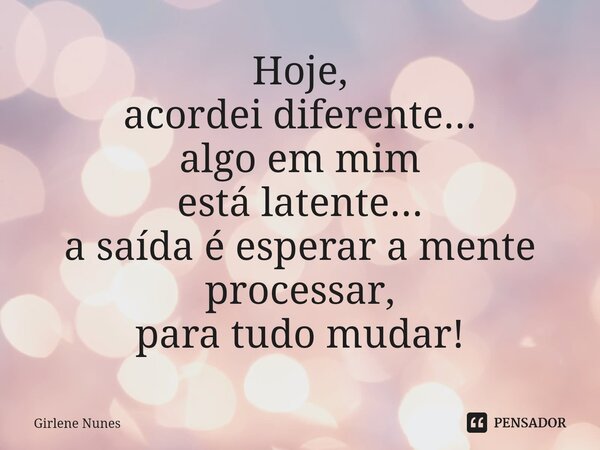 ⁠Hoje, acordei diferente... algo em mim está latente... a saída é esperar a mente processar, para tudo mudar!... Frase de Girlene Nunes.