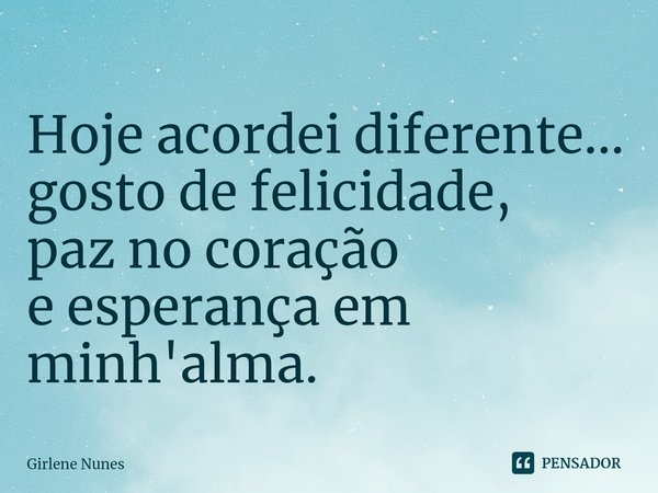 ⁠Hoje acordei diferente...
gosto de felicidade,
paz no coração
e esperança em minh'alma.... Frase de Girlene Nunes.