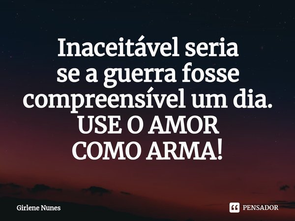 ⁠Inaceitável seria
se a guerra fosse
compreensível um dia.
USE O AMOR
COMO ARMA!... Frase de Girlene Nunes.