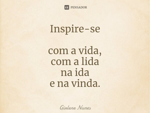 ⁠Inspire-se com a vida,
com a lida
na ida
e na vinda.... Frase de Girlene Nunes.