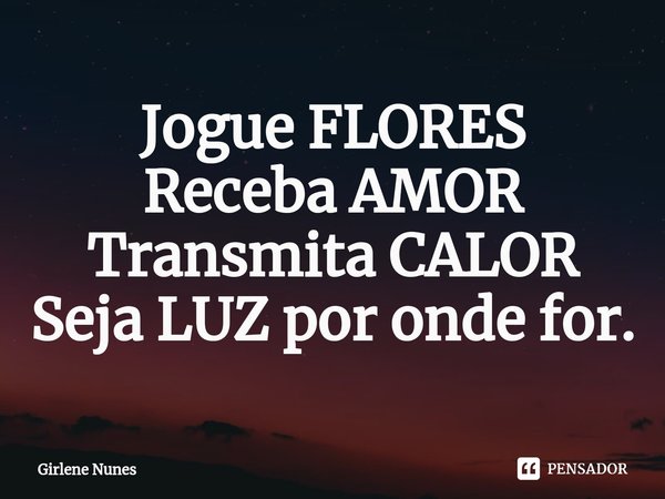 ⁠Jogue FLORES
Receba AMOR
Transmita CALOR
Seja LUZ por onde for.... Frase de Girlene Nunes.