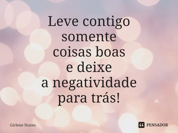⁠Leve contigo
somente
coisas boas
e deixe
a negatividade
para trás!... Frase de Girlene Nunes.