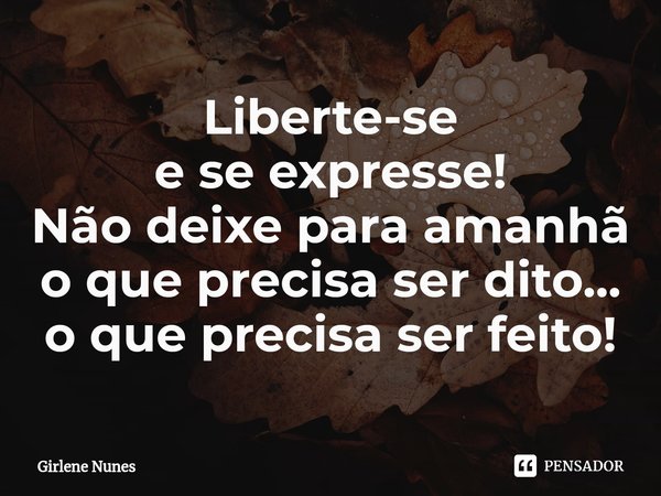⁠Liberte-se
e se expresse!
Não deixe para amanhã
o que precisa ser dito...
o que precisa ser feito!... Frase de Girlene Nunes.