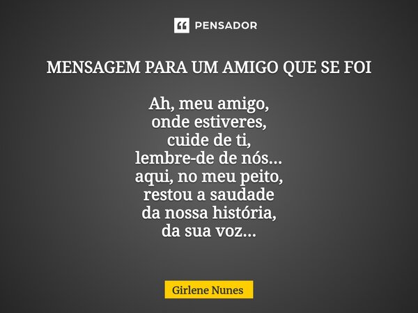 ⁠MENSAGEM PARA UM AMIGO QUE SE FOI Ah, meu amigo, onde estiveres, cuide de ti, lembre-de de nós... aqui, no meu peito, restou a saudade da nossa história, da su... Frase de Girlene Nunes.