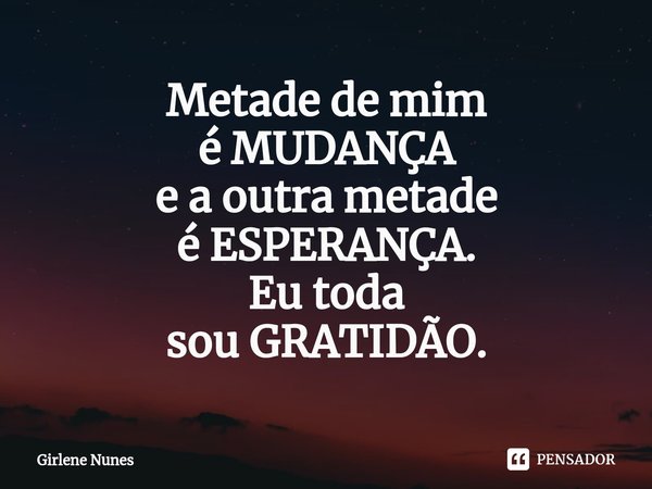 ⁠Metade de mim
é MUDANÇA
e a outra metade
é ESPERANÇA.
Eu toda
sou GRATIDÃO.... Frase de Girlene Nunes.