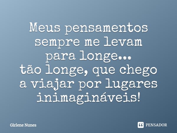 ⁠Meus pensamentos sempre me levam para longe... tão longe, que chego a viajar por lugares inimagináveis!... Frase de Girlene Nunes.