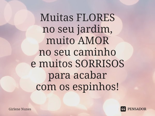 ⁠Muitas FLORES
no seu jardim,
muito AMOR
no seu caminho
e muitos SORRISOS
para acabar
com os espinhos!... Frase de Girlene Nunes.