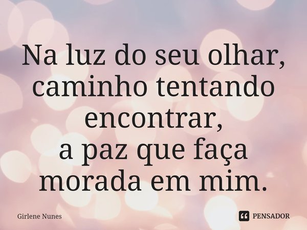 ⁠Na luz do seu olhar,
caminho tentando encontrar,
a paz que faça morada em mim.... Frase de Girlene Nunes.