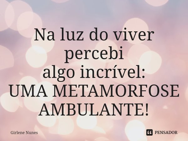 ⁠Na luz do viver
percebi
algo incrível:
UMA METAMORFOSE
AMBULANTE!... Frase de Girlene Nunes.
