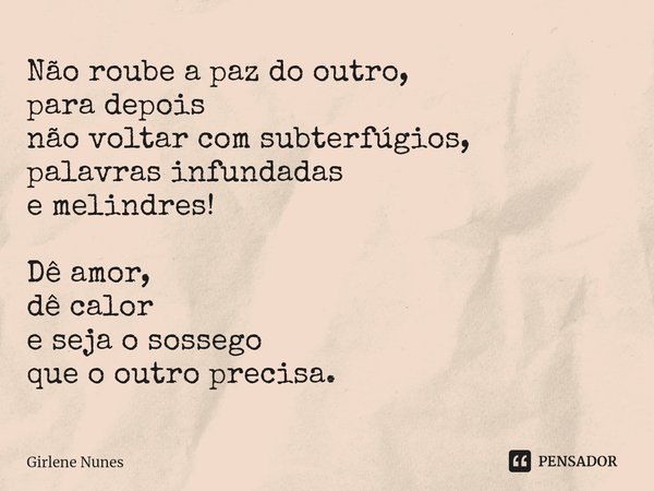 ⁠Não roube a paz do outro,
para depois
não voltar com subterfúgios,
palavras infundadas
e melindres! Dê amor,
dê calor
e seja o sossego
que o outro precisa.... Frase de Girlene Nunes.
