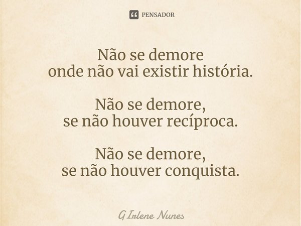 ⁠Não se demore
onde não vai existir história. Não se demore,
se não houver recíproca. Não se demore,
se não houver conquista.... Frase de Girlene Nunes.