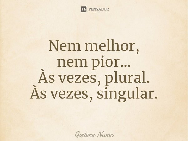 ⁠Nem melhor,
nem pior...
Às vezes, plural.
Às vezes, singular.... Frase de Girlene Nunes.