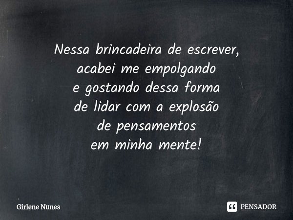 ⁠Nessa brincadeira de escrever,
acabei me empolgando
e gostando dessa forma
de lidar com a explosão
de pensamentos
em minha mente!... Frase de Girlene Nunes.