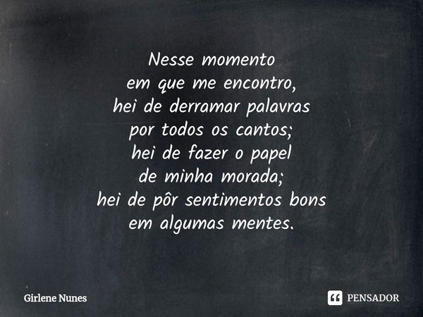 ⁠Nesse momento
em que me encontro,
hei de derramar palavras
por todos os cantos;
hei de fazer o papel
de minha morada;
hei de pôr sentimentos bons
em algumas me... Frase de Girlene Nunes.