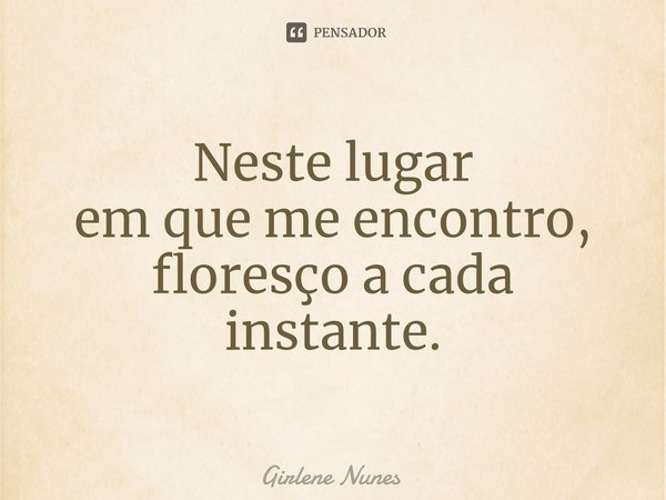 ⁠Neste lugar em que me encontro, floresço a cada instante.... Frase de Girlene Nunes.