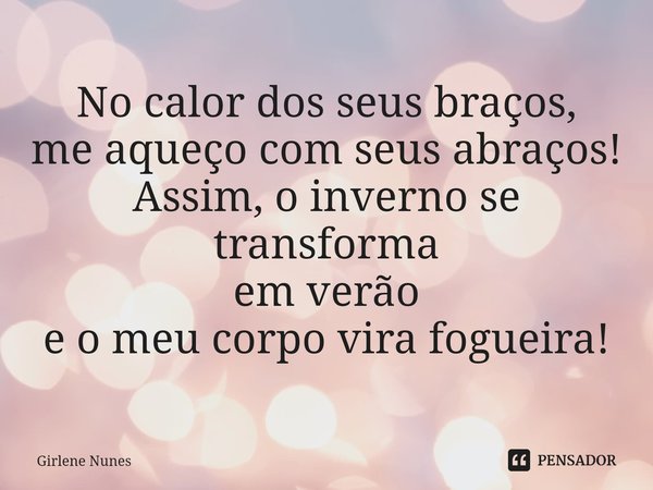 ⁠No calor dos seus braços,
me aqueço com seus abraços!
Assim, o inverno se transforma
em verão
e o meu corpo vira fogueira!... Frase de Girlene Nunes.