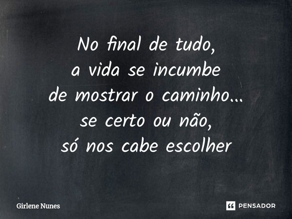 ⁠No final de tudo, a vida se incumbe de mostrar o caminho... se certo ou não, só nos cabe escolher... Frase de Girlene Nunes.