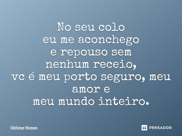 ⁠No seu colo eu me aconchego e repouso sem nenhum receio, vc é meu porto seguro, meu amor e meu mundo inteiro.... Frase de Girlene Nunes.