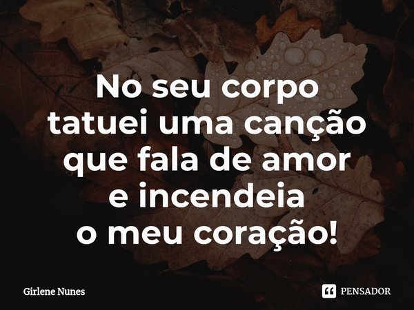 ⁠No seu corpo
tatuei uma canção
que fala de amor
e incendeia
o meu coração!... Frase de Girlene Nunes.