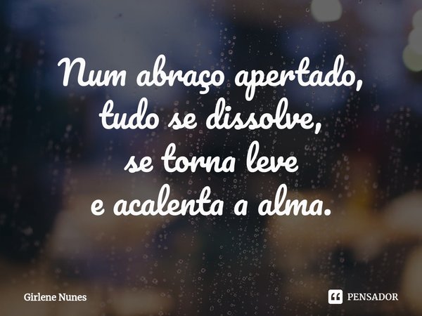 ⁠Num abraço apertado,
tudo se dissolve,
se torna leve
e acalenta a alma.... Frase de Girlene Nunes.