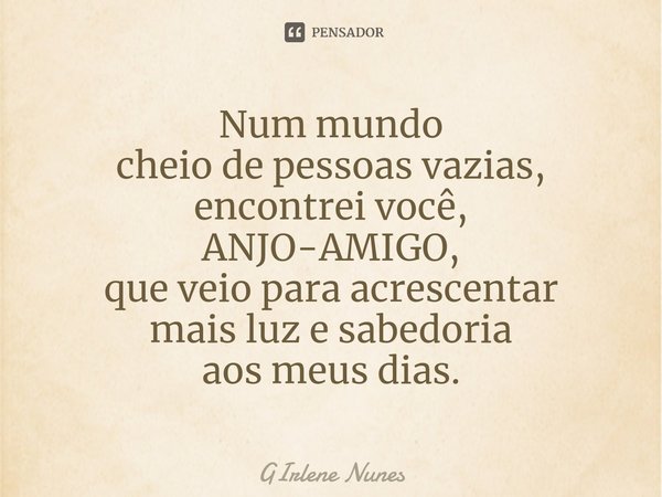 ⁠Num mundo cheio de pessoas vazias, encontrei você, ANJO-AMIGO, que veio para acrescentar mais luz e sabedoria aos meus dias.... Frase de Girlene Nunes.