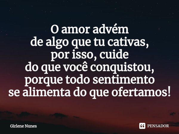 ⁠O amor advém
de algo que tu cativas,
por isso, cuide
do que você conquistou,
porque todo sentimento
se alimenta do que ofertamos!... Frase de Girlene Nunes.