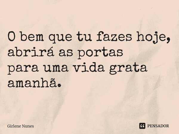 ⁠O bem que tu fazes hoje, abrirá as portas para uma vida grata amanhã.... Frase de Girlene Nunes.