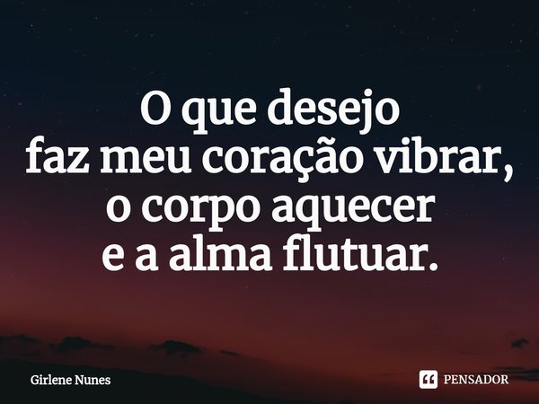 ⁠O que desejo
faz meu coração vibrar,
o corpo aquecer
e a alma flutuar.... Frase de Girlene Nunes.