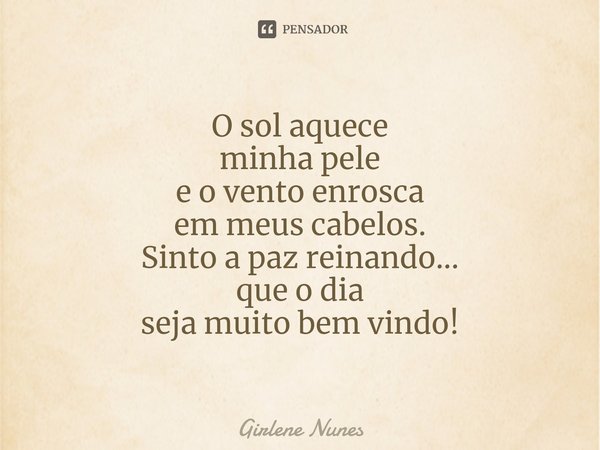 ⁠O sol aquece
minha pele
e o vento enrosca
em meus cabelos.
Sinto a paz reinando...
que o dia
seja muito bem vindo!... Frase de Girlene Nunes.