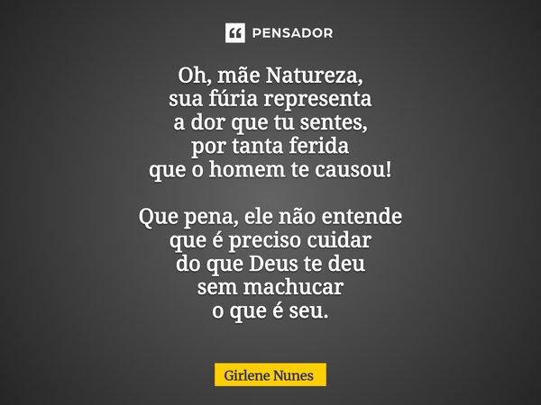 ⁠Oh, mãe Natureza, sua fúria representa a dor que tu sentes, por tanta ferida que o homem te causou! Que pena, ele não entende que é preciso cuidar do que Deus ... Frase de Girlene Nunes.