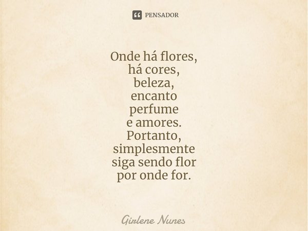 ⁠Onde há flores, há cores, beleza, encanto perfume e amores. Portanto, simplesmente siga sendo flor por onde for.... Frase de Girlene Nunes.